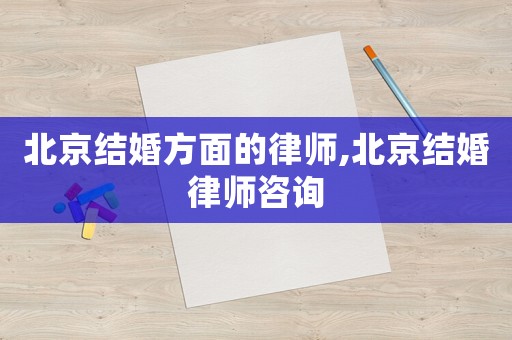 北京結(jié)婚方面的律師,北京結(jié)婚律師咨詢