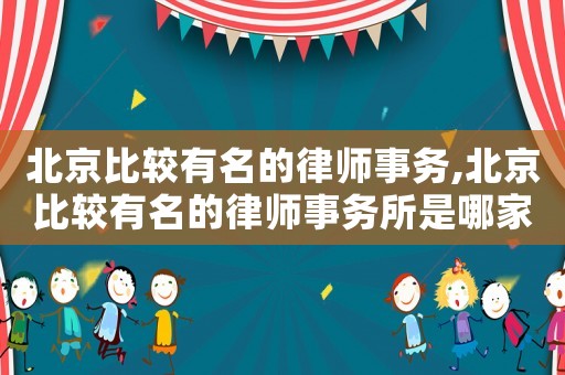 北京比較有名的律師事務(wù),北京比較有名的律師事務(wù)所是哪家
