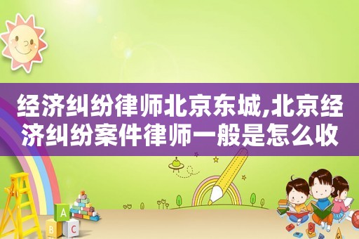 經(jīng)濟(jì)糾紛律師北京東城,北京經(jīng)濟(jì)糾紛案件律師一般是怎么收費(fèi)的