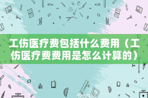 工傷醫(yī)療費包括什么費用（工傷醫(yī)療費費用是怎么計算的）