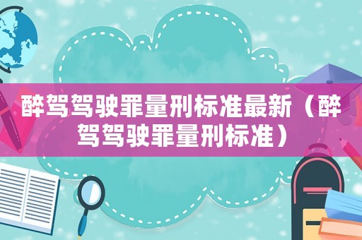 醉駕駕駛罪量刑標(biāo)準(zhǔn)最新（醉駕駕駛罪量刑標(biāo)準(zhǔn)）