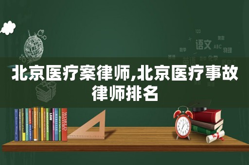 北京醫(yī)療案律師,北京醫(yī)療事故律師排名