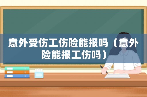 意外受傷工傷險(xiǎn)能報(bào)嗎（意外險(xiǎn)能報(bào)工傷嗎）