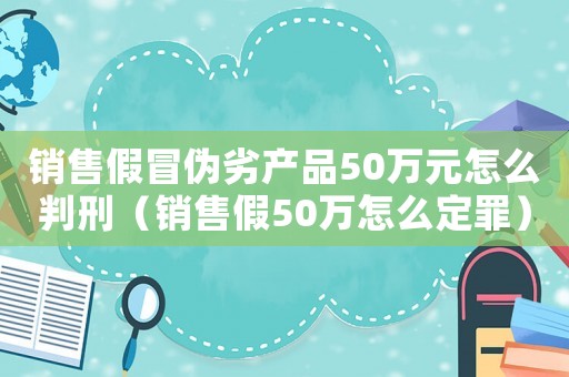 銷售假冒偽劣產(chǎn)品50萬元怎么判刑（銷售假50萬怎么定罪）