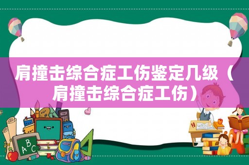 肩撞擊綜合癥工傷鑒定幾級(jí)（肩撞擊綜合癥工傷）
