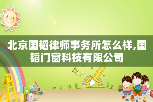 北京國韜律師事務(wù)所怎么樣,國韜門窗科技有限公司