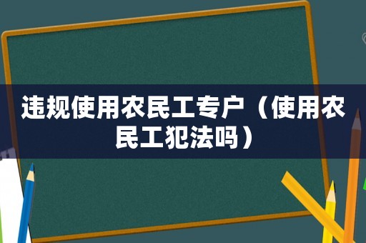 違規(guī)使用農(nóng)民工專戶（使用農(nóng)民工犯法嗎）