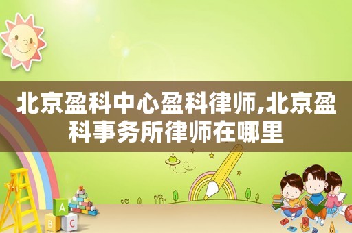 北京盈科中心盈科律師,北京盈科事務(wù)所律師在哪里