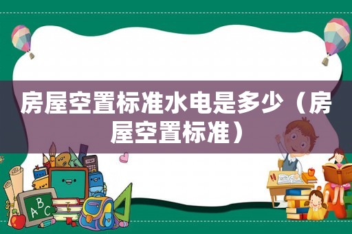 房屋空置標(biāo)準(zhǔn)水電是多少（房屋空置標(biāo)準(zhǔn)）