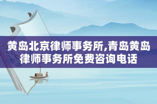 黃島北京律師事務(wù)所,青島黃島律師事務(wù)所免費(fèi)咨詢電話