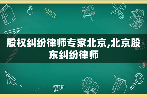 股權(quán)糾紛律師專家北京,北京股東糾紛律師