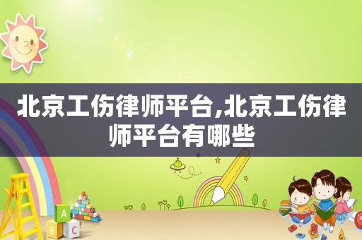 北京工傷律師平臺(tái),北京工傷律師平臺(tái)有哪些