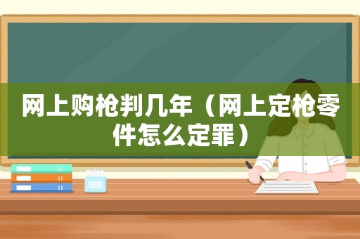 網(wǎng)上購(gòu)槍判幾年（網(wǎng)上定槍零件怎么定罪）