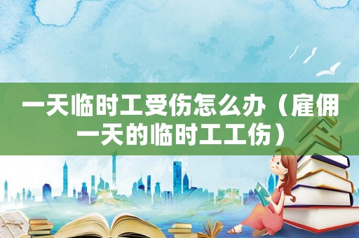 一天臨時(shí)工受傷怎么辦（雇傭一天的臨時(shí)工工傷）
