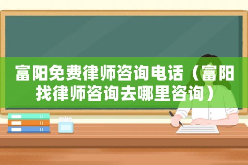 富陽免費(fèi)律師咨詢電話（富陽找律師咨詢?nèi)ツ睦镒稍儯? title=