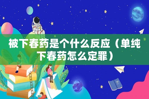 被下春藥是個什么反應（單純下春藥怎么定罪）