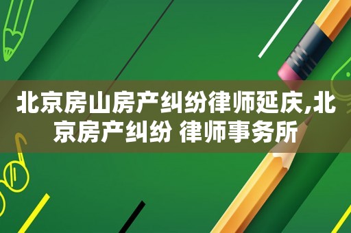 北京房山房產(chǎn)糾紛律師延慶,北京房產(chǎn)糾紛 律師事務(wù)所