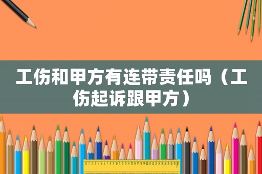 工傷和甲方有連帶責(zé)任嗎（工傷起訴跟甲方）