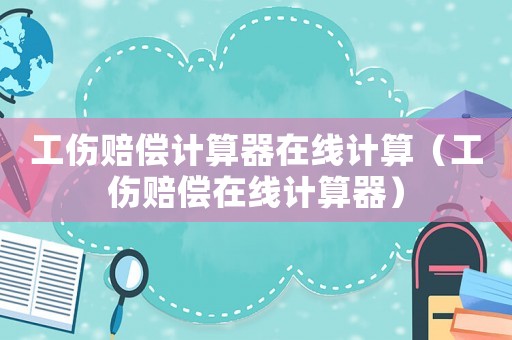 工傷賠償計(jì)算器在線計(jì)算（工傷賠償在線計(jì)算器）