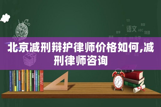 北京減刑辯護律師價格如何,減刑律師咨詢