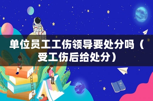 單位員工工傷領(lǐng)導(dǎo)要處分嗎（受工傷后給處分）