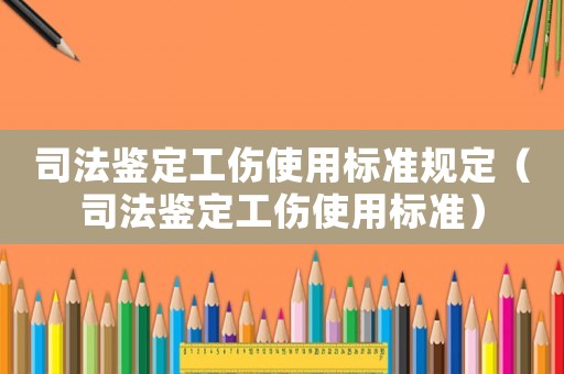 司法鑒定工傷使用標(biāo)準(zhǔn)規(guī)定（司法鑒定工傷使用標(biāo)準(zhǔn)）