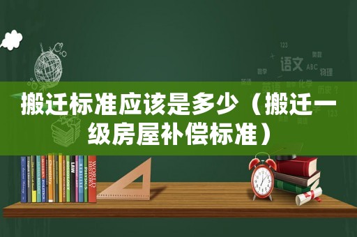 搬遷標(biāo)準(zhǔn)應(yīng)該是多少（搬遷一級房屋補(bǔ)償標(biāo)準(zhǔn)）