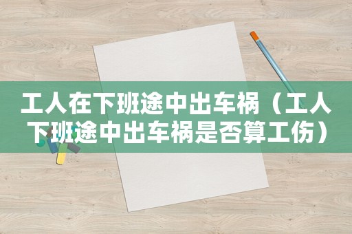 工人在下班途中出車(chē)禍（工人下班途中出車(chē)禍?zhǔn)欠袼愎? title=