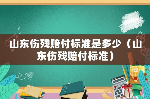 山東傷殘賠付標(biāo)準(zhǔn)是多少（山東傷殘賠付標(biāo)準(zhǔn)）