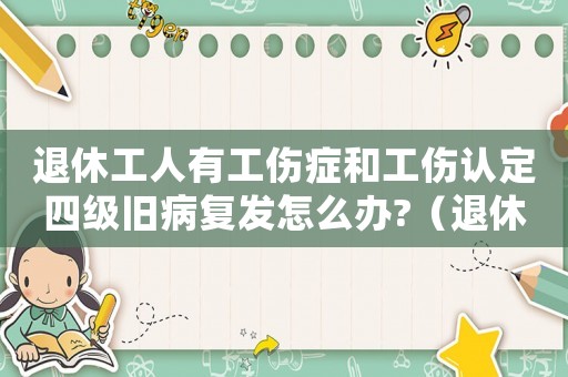 退休工人有工傷癥和工傷認定四級舊病復發(fā)怎么辦?（退休工人有工傷）