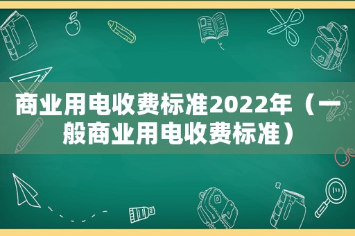 商業(yè)用電收費(fèi)標(biāo)準(zhǔn)2022年（一般商業(yè)用電收費(fèi)標(biāo)準(zhǔn)）