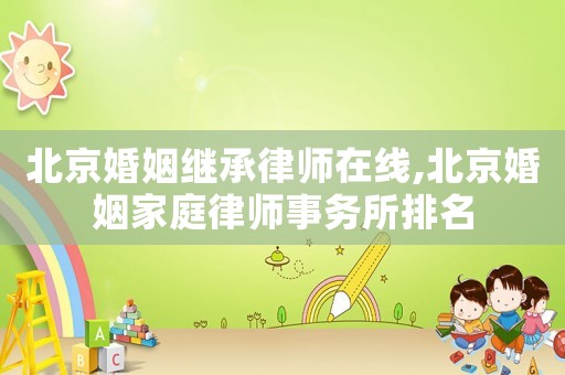 北京婚姻繼承律師在線,北京婚姻家庭律師事務(wù)所排名