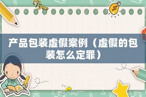 產(chǎn)品包裝虛假案例（虛假的包裝怎么定罪）