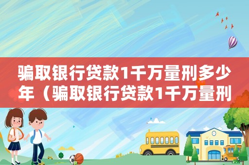 騙取銀行貸款1千萬(wàn)量刑多少年（騙取銀行貸款1千萬(wàn)量刑）
