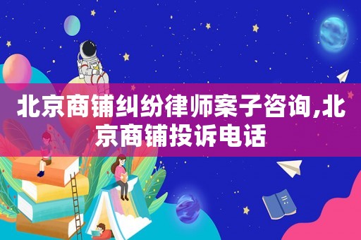 北京商鋪糾紛律師案子咨詢,北京商鋪投訴電話