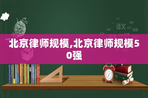 北京律師規(guī)模,北京律師規(guī)模50強(qiáng)
