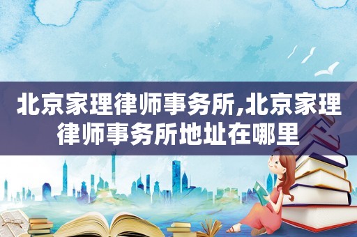 北京家理律師事務(wù)所,北京家理律師事務(wù)所地址在哪里