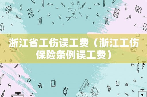 浙江省工傷誤工費(fèi)（浙江工傷保險(xiǎn)條例誤工費(fèi)）