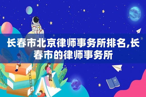 長春市北京律師事務(wù)所排名,長春市的律師事務(wù)所