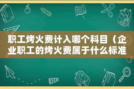 職工烤火費計入哪個科目（企業(yè)職工的烤火費屬于什么標(biāo)準(zhǔn)）