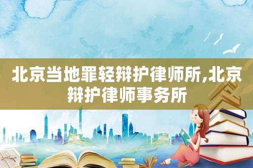 北京當?shù)刈镙p辯護律師所,北京辯護律師事務所