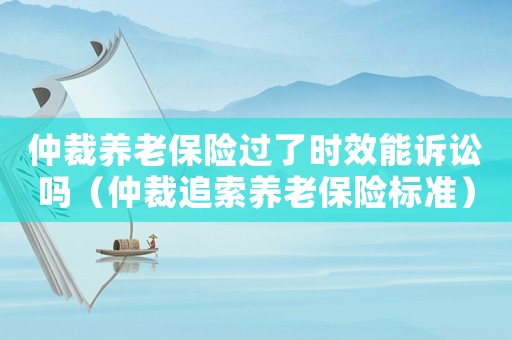 仲裁養(yǎng)老保險(xiǎn)過(guò)了時(shí)效能訴訟嗎（仲裁追索養(yǎng)老保險(xiǎn)標(biāo)準(zhǔn)）