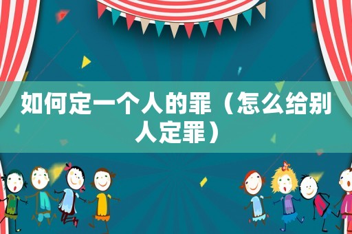 如何定一個(gè)人的罪（怎么給別人定罪）