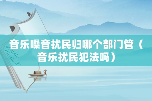 音樂噪音擾民歸哪個(gè)部門管（音樂擾民犯法嗎）