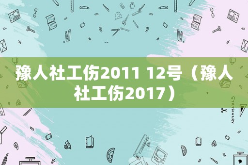 豫人社工傷2011 12號(hào)（豫人社工傷2017）