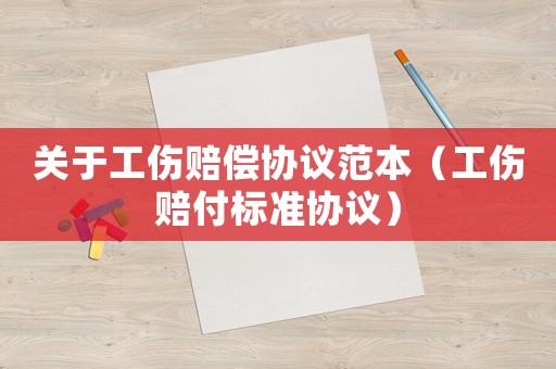 關于工傷賠償協(xié)議范本（工傷賠付標準協(xié)議）