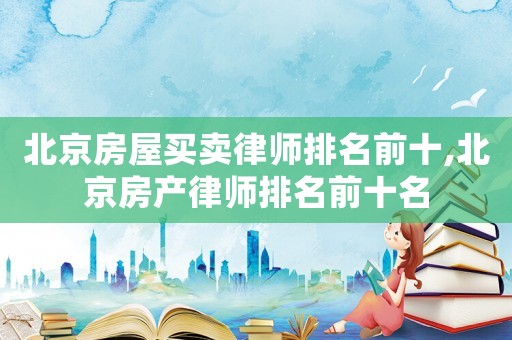 北京房屋買賣律師排名前十,北京房產(chǎn)律師排名前十名