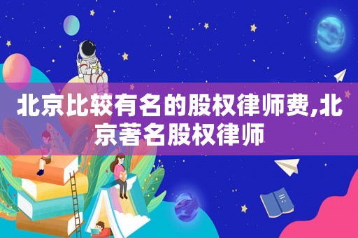 北京比較有名的股權(quán)律師費(fèi),北京著名股權(quán)律師