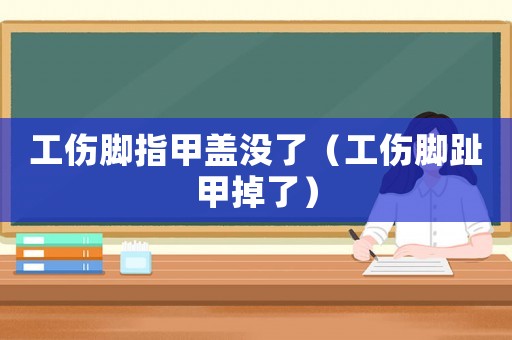 工傷腳指甲蓋沒(méi)了（工傷腳趾甲掉了）