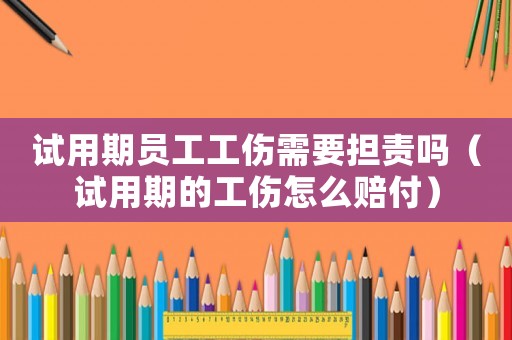 試用期員工工傷需要擔(dān)責(zé)嗎（試用期的工傷怎么賠付）